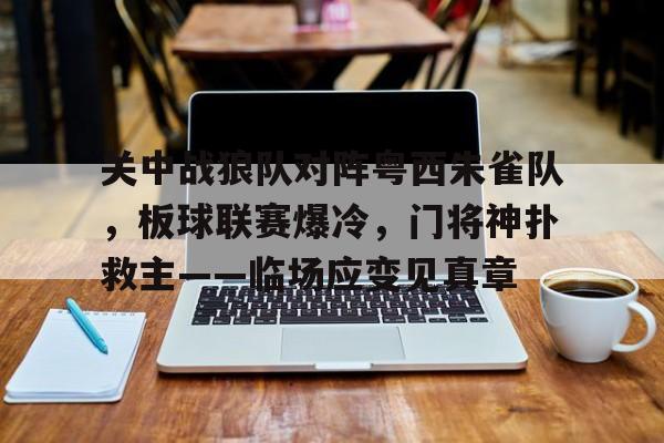 爱游戏体育-关于关中战狼队对阵粤西朱雀队，板球联赛爆冷，门将神扑救主——临场应变见真章的信息